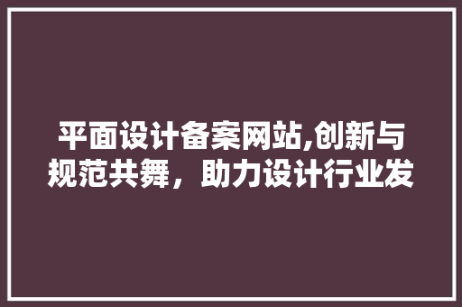 平面设计备案网站,创新与规范共舞，助力设计行业发展