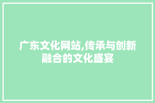 广东文化网站,传承与创新融合的文化盛宴