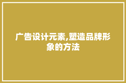 广告设计元素,塑造品牌形象的方法