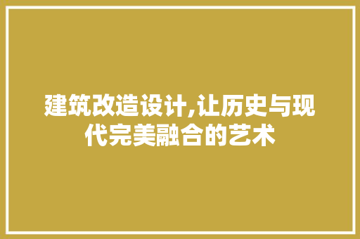 建筑改造设计,让历史与现代完美融合的艺术