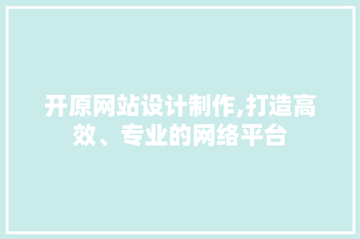 开原网站设计制作,打造高效、专业的网络平台