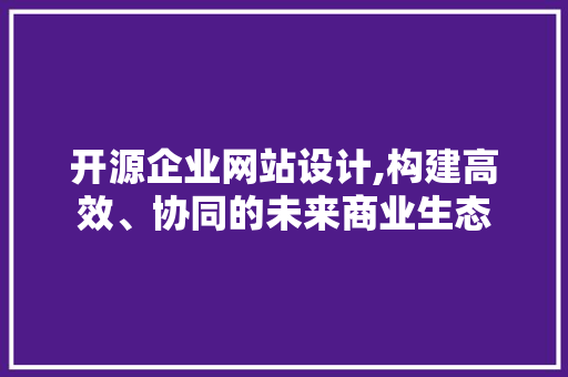 开源企业网站设计,构建高效、协同的未来商业生态