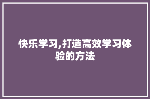 快乐学习,打造高效学习体验的方法