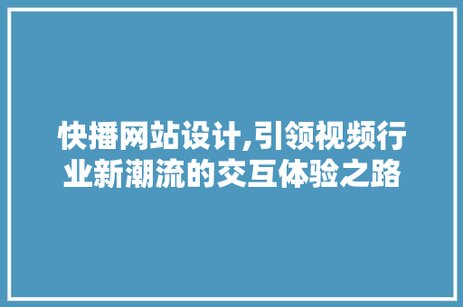 快播网站设计,引领视频行业新潮流的交互体验之路