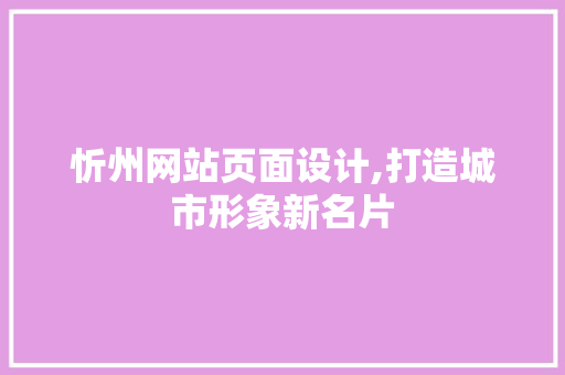 忻州网站页面设计,打造城市形象新名片