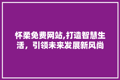 怀柔免费网站,打造智慧生活，引领未来发展新风尚