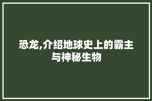 恐龙,介绍地球史上的霸主与神秘生物