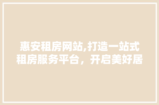 惠安租房网站,打造一站式租房服务平台，开启美好居住生活