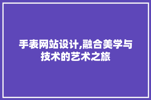 手表网站设计,融合美学与技术的艺术之旅