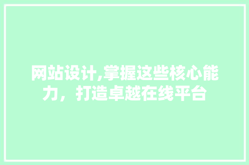 网站设计,掌握这些核心能力，打造卓越在线平台