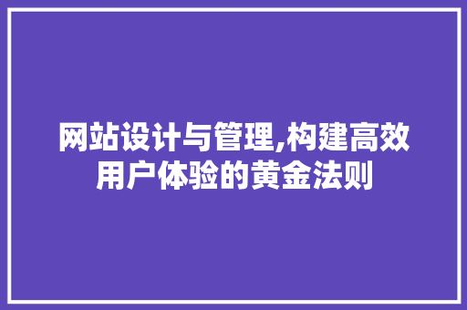 网站设计与管理,构建高效用户体验的黄金法则