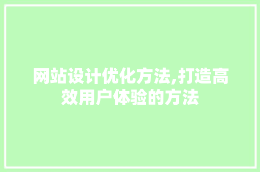 网站设计优化方法,打造高效用户体验的方法