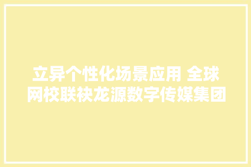 立异个性化场景应用 全球网校联袂龙源数字传媒集团推出AI职传授教化术平台