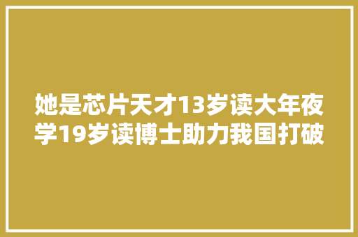 她是芯片天才13岁读大年夜学19岁读博士助力我国打破国外芯片垄断