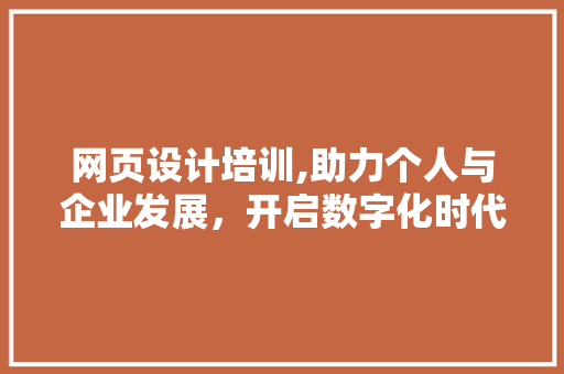 网页设计培训,助力个人与企业发展，开启数字化时代新篇章