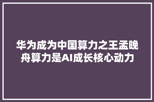 华为成为中国算力之王孟晚舟算力是AI成长核心动力