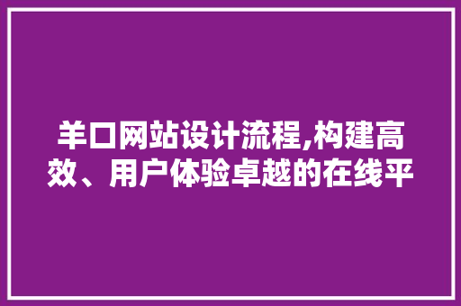 羊口网站设计流程,构建高效、用户体验卓越的在线平台