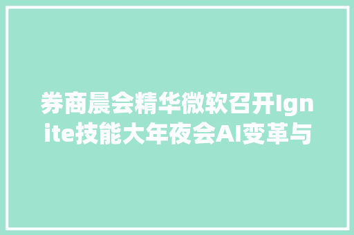 券商晨会精华微软召开Ignite技能大年夜会AI变革与商业化周全加速