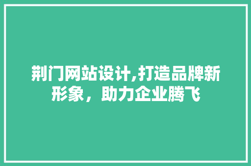 荆门网站设计,打造品牌新形象，助力企业腾飞