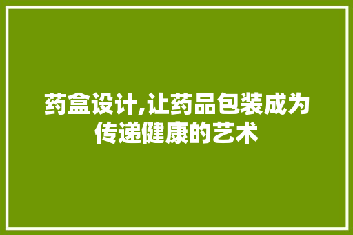 药盒设计,让药品包装成为传递健康的艺术