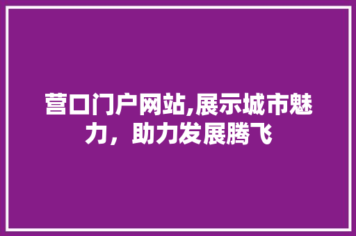 营口门户网站,展示城市魅力，助力发展腾飞