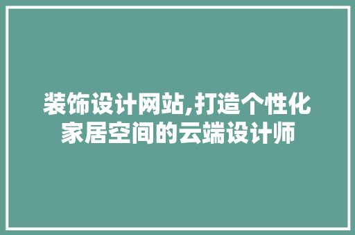 装饰设计网站,打造个性化家居空间的云端设计师