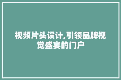 视频片头设计,引领品牌视觉盛宴的门户