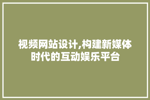 视频网站设计,构建新媒体时代的互动娱乐平台