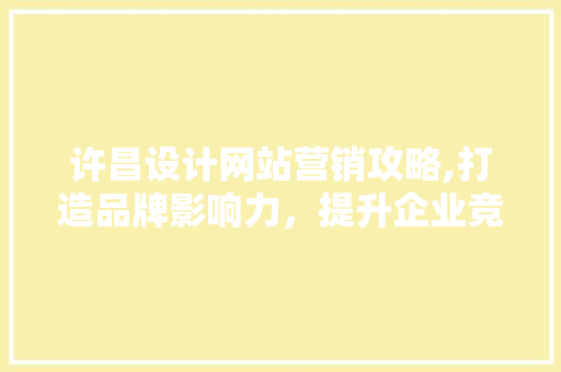 许昌设计网站营销攻略,打造品牌影响力，提升企业竞争力