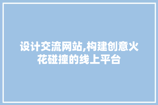 设计交流网站,构建创意火花碰撞的线上平台