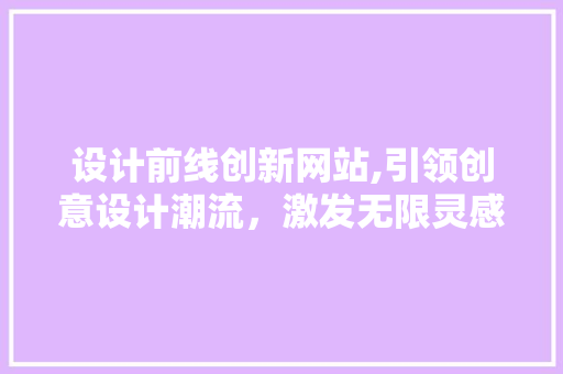 设计前线创新网站,引领创意设计潮流，激发无限灵感