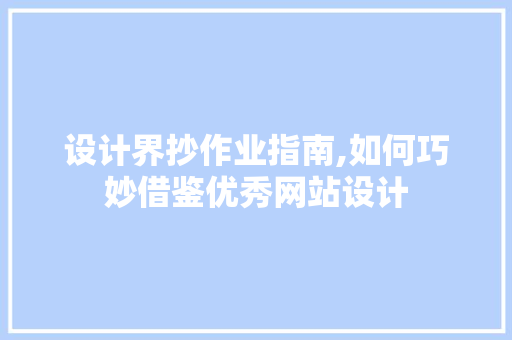 设计界抄作业指南,如何巧妙借鉴优秀网站设计