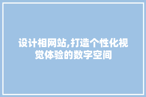 设计相网站,打造个性化视觉体验的数字空间