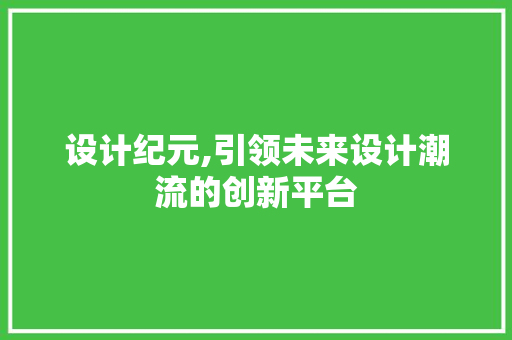 设计纪元,引领未来设计潮流的创新平台