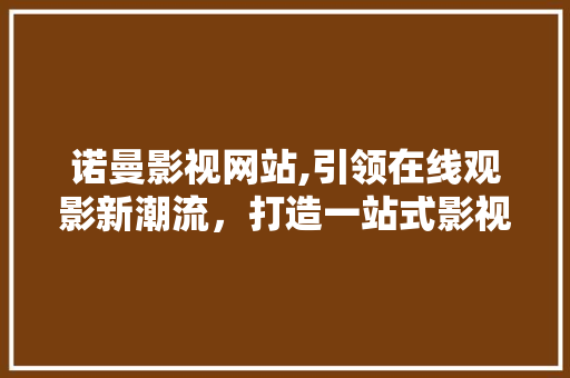 诺曼影视网站,引领在线观影新潮流，打造一站式影视盛宴