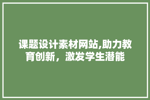 课题设计素材网站,助力教育创新，激发学生潜能