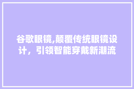 谷歌眼镜,颠覆传统眼镜设计，引领智能穿戴新潮流