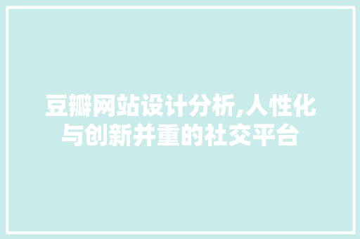 豆瓣网站设计分析,人性化与创新并重的社交平台