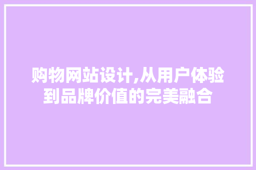 购物网站设计,从用户体验到品牌价值的完美融合