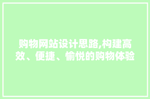 购物网站设计思路,构建高效、便捷、愉悦的购物体验