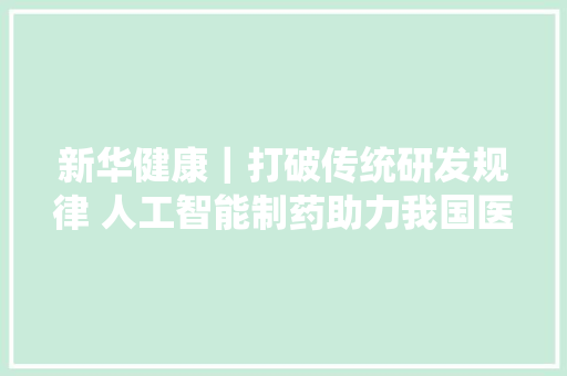 新华健康｜打破传统研发规律 人工智能制药助力我国医药家当立异成长