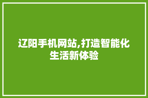 辽阳手机网站,打造智能化生活新体验