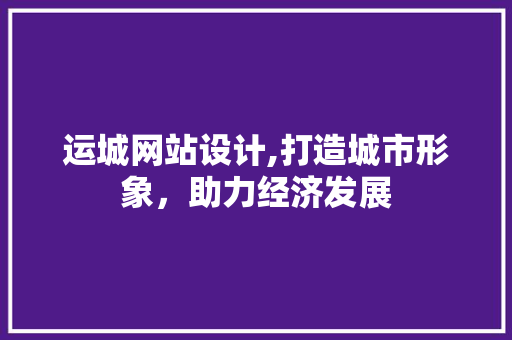 运城网站设计,打造城市形象，助力经济发展