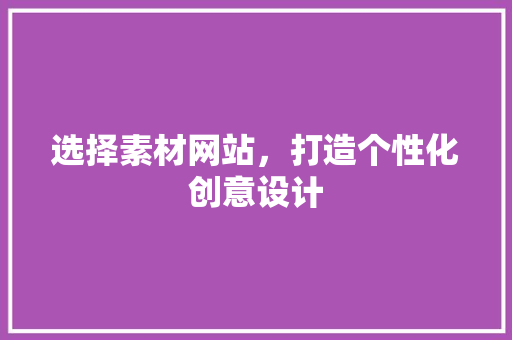 选择素材网站，打造个性化创意设计