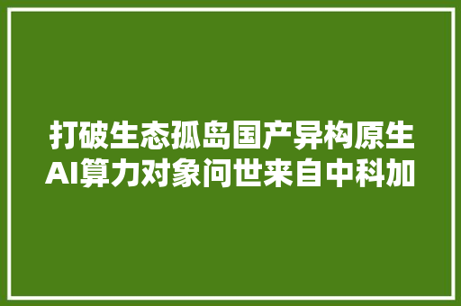 打破生态孤岛国产异构原生AI算力对象问世来自中科加禾