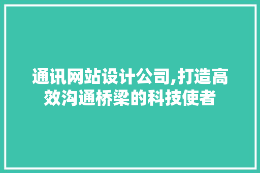 通讯网站设计公司,打造高效沟通桥梁的科技使者