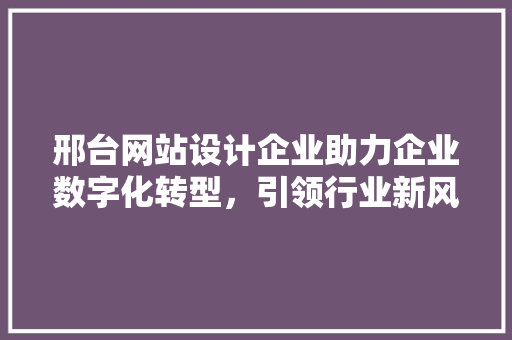 邢台网站设计企业助力企业数字化转型，引领行业新风向