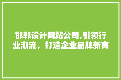 邯郸设计网站公司,引领行业潮流，打造企业品牌新高度