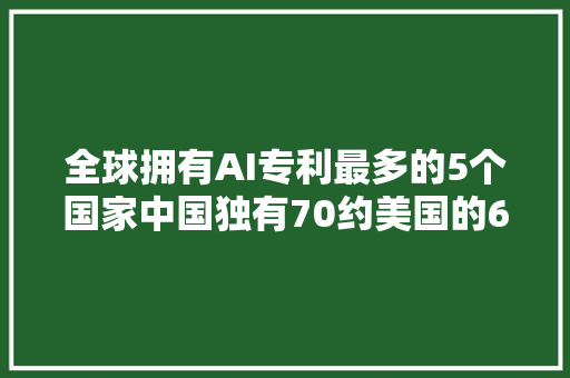 全球拥有AI专利最多的5个国家中国独有70约美国的6倍