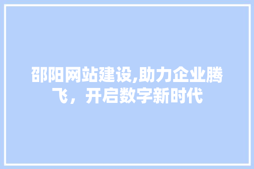 邵阳网站建设,助力企业腾飞，开启数字新时代